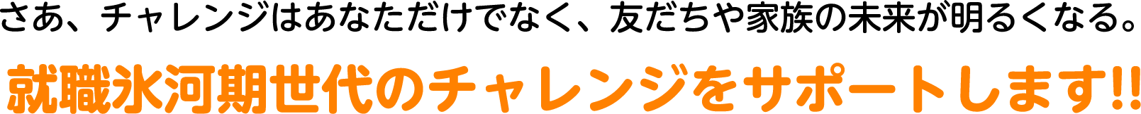 さあ、チャレンジはあなただけでなく、友だちや家族の未来が明るくなる。就職氷河期世代のチャレンジをサポートします!!